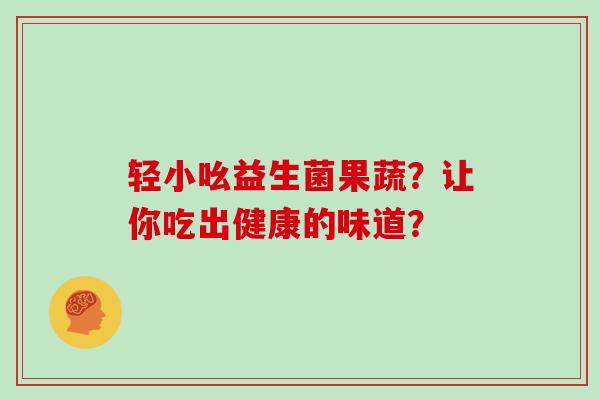 轻小吆益生菌果蔬？让你吃出健康的味道？