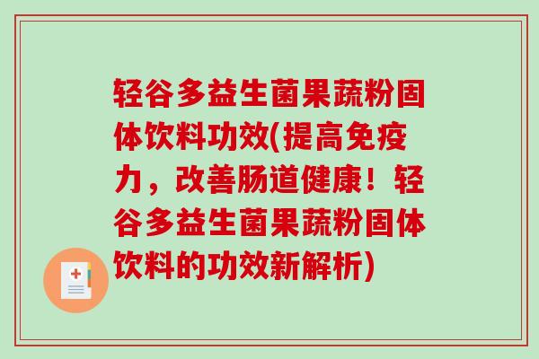 轻谷多益生菌果蔬粉固体饮料功效(提高力,改善肠道健康!轻谷多益生菌果蔬粉固体饮料的功效新解析) 轻谷多益生菌果蔬粉固体饮料功效(提高力,改善肠道健康!轻谷多益生菌果蔬粉固体饮料的功效新解析)