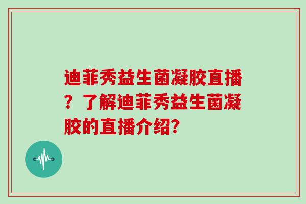 迪菲秀益生菌凝胶直播？了解迪菲秀益生菌凝胶的直播介绍？