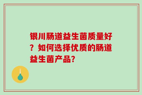 银川肠道益生菌质量好？如何选择优质的肠道益生菌产品？