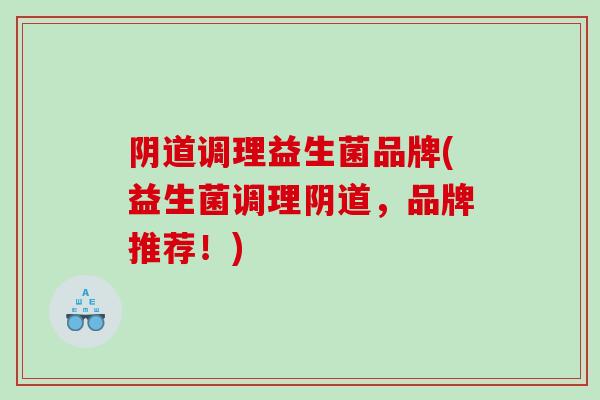 阴道调理益生菌品牌(益生菌调理阴道，品牌推荐！)