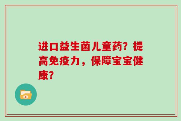 进口益生菌儿童药？提高免疫力，保障宝宝健康？