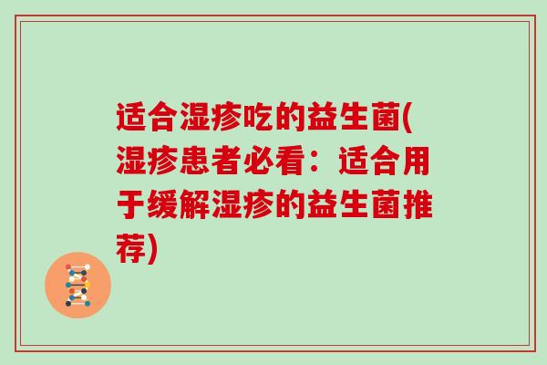 适合湿疹吃的益生菌(湿疹患者必看：适合用于缓解湿疹的益生菌推荐)