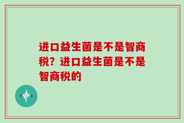 进口益生菌是不是智商税？进口益生菌是不是智商税的