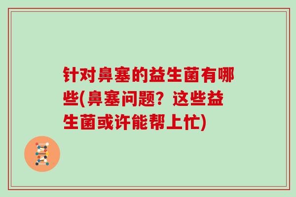 针对鼻塞的益生菌有哪些(鼻塞问题？这些益生菌或许能帮上忙)