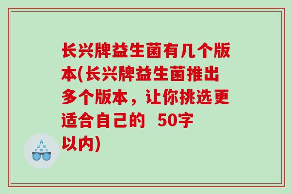 长兴牌益生菌有几个版本(长兴牌益生菌推出多个版本，让你挑选更适合自己的 