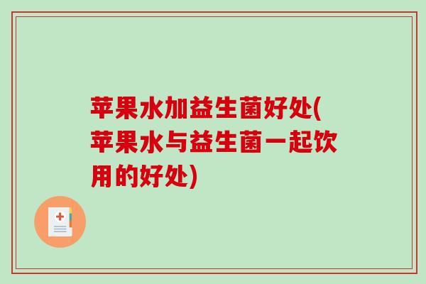 苹果水加益生菌好处(苹果水与益生菌一起饮用的好处)