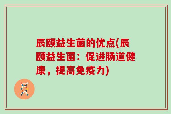 辰颐益生菌的优点(辰颐益生菌:促进肠道健康,提高力) 辰颐益生菌的优点(辰颐益生菌:促进肠道健康,提高力)
