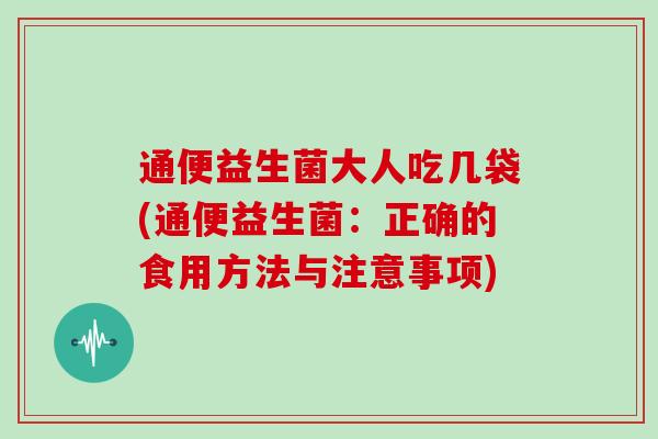 通便益生菌大人吃几袋(通便益生菌：正确的食用方法与注意事项)