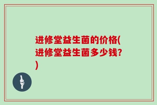 进修堂益生菌的价格(进修堂益生菌多少钱？)