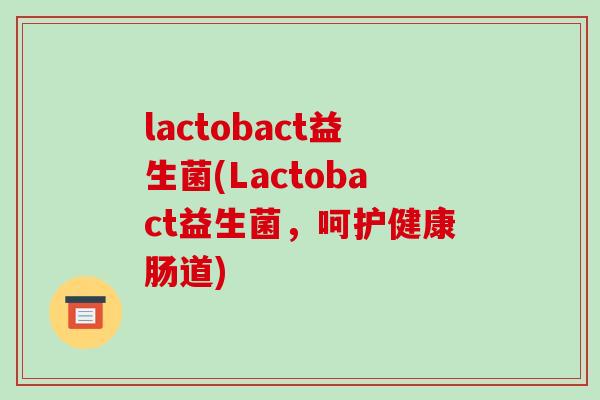lactobact益生菌(Lactobact益生菌，呵护健康肠道)