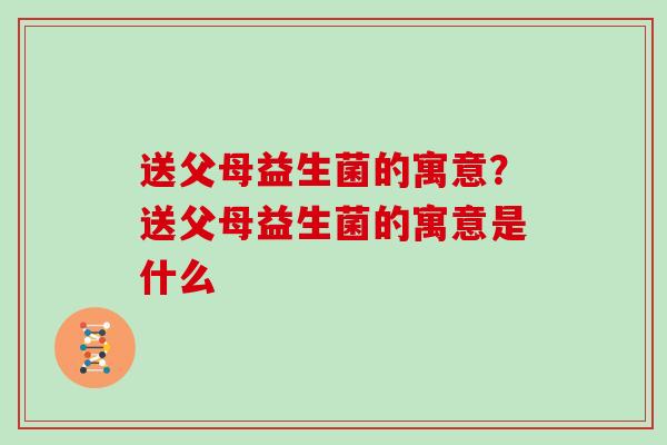 送父母益生菌的寓意？送父母益生菌的寓意是什么
