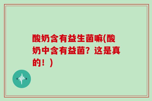酸奶含有益生菌嘛(酸奶中含有益菌？这是真的！)