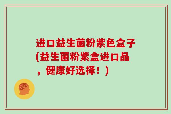 进口益生菌粉紫色盒子(益生菌粉紫盒进口品，健康好选择！)