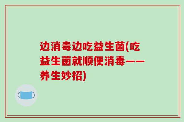 边消毒边吃益生菌(吃益生菌就顺便消毒——养生妙招) 边消毒边吃益生菌(吃益生菌就顺便消毒——养生妙招)