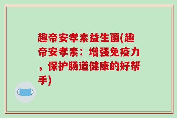 趣帝安孝素益生菌(趣帝安孝素:增强力,保护肠道健康的好帮手) 趣帝安孝素益生菌(趣帝安孝素:增强力,保护肠道健康的好帮手)