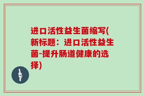 进口活性益生菌缩写(新标题：进口活性益生菌-提升肠道健康的选择)