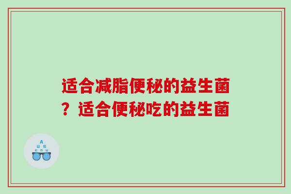 适合减脂便秘的益生菌？适合便秘吃的益生菌