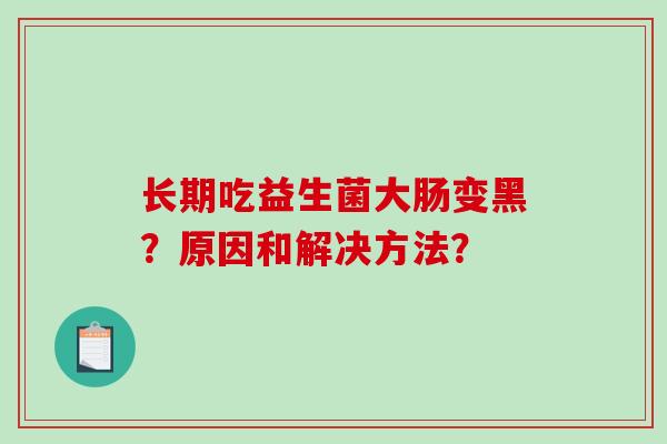 长期吃益生菌大肠变黑？原因和解决方法？