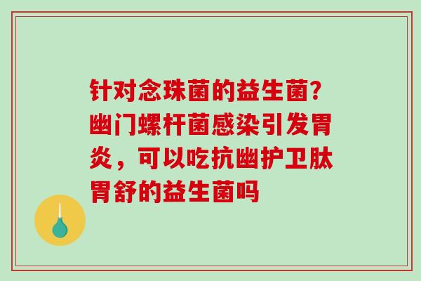 针对念珠菌的益生菌？幽门螺杆菌感染引发胃炎，可以吃抗幽护卫肽胃舒的益生菌吗