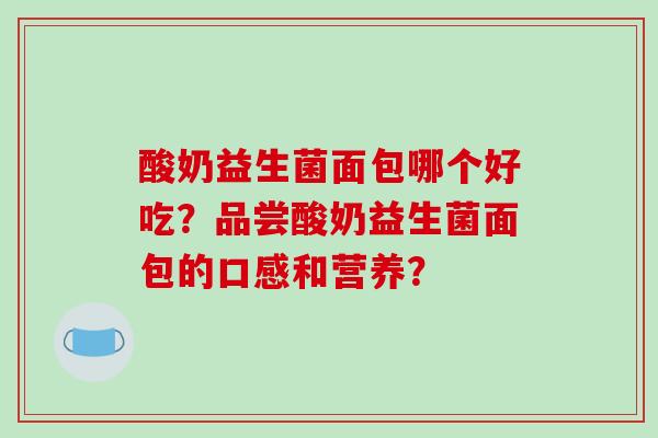 酸奶益生菌面包哪个好吃？品尝酸奶益生菌面包的口感和营养？