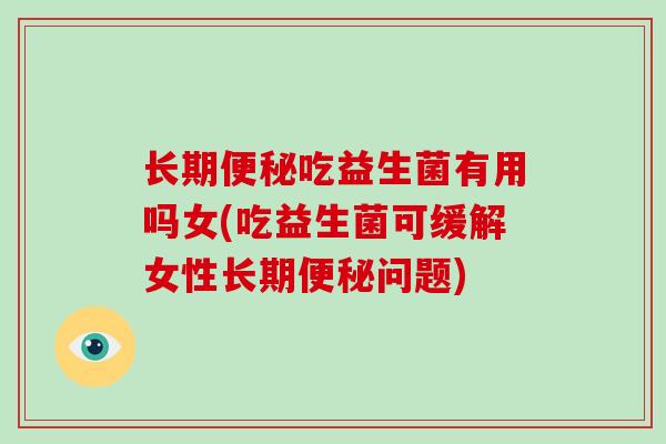 长期便秘吃益生菌有用吗女(吃益生菌可缓解女性长期便秘问题)