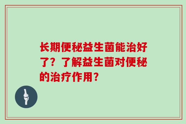 长期便秘益生菌能治好了？了解益生菌对便秘的治疗作用？