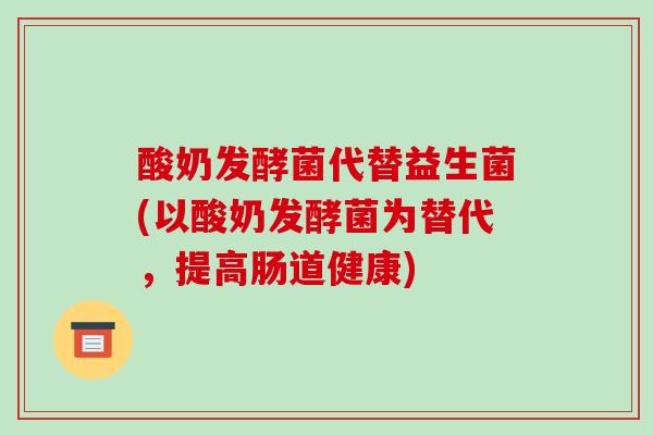 酸奶发酵菌代替益生菌(以酸奶发酵菌为替代，提高肠道健康)