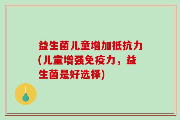 益生菌儿童增加抵抗力(儿童增强免疫力，益生菌是好选择)