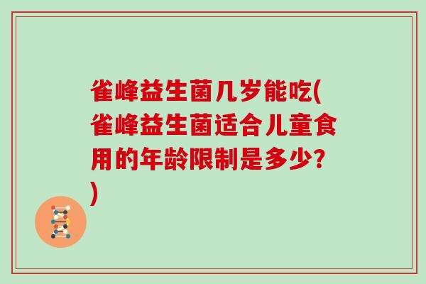 雀峰益生菌几岁能吃(雀峰益生菌适合儿童食用的年龄限制是多少?) 雀峰益生菌几岁能吃(雀峰益生菌适合儿童食用的年龄限制是多少?)