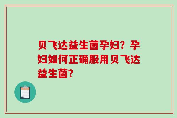 贝飞达益生菌孕妇?孕妇如何正确服用贝飞达益生菌? 贝飞达益生菌孕妇?孕妇如何正确服用贝飞达益生菌?