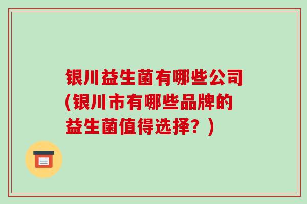 银川益生菌有哪些公司(银川市有哪些品牌的益生菌值得选择？)