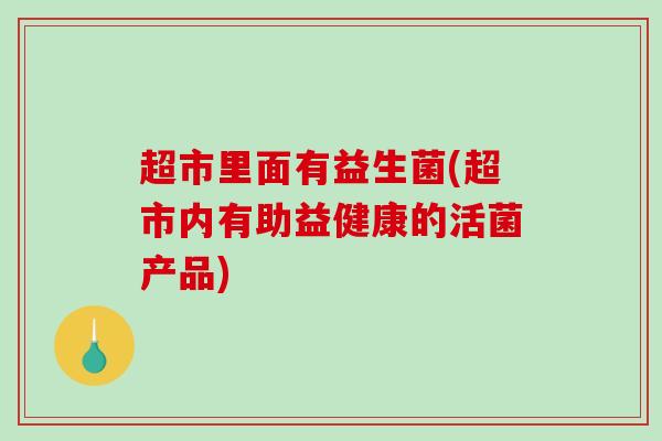 超市里面有益生菌(超市内有助益健康的活菌产品)