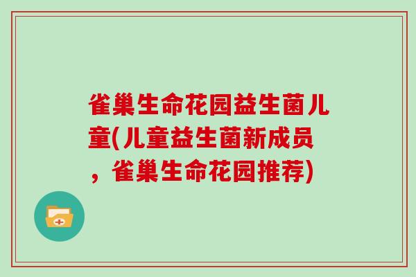 雀巢生命花园益生菌儿童(儿童益生菌新成员，雀巢生命花园推荐)