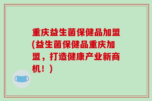 重庆益生菌保健品加盟(益生菌保健品重庆加盟,打造健康产业新商机!) 重庆益生菌保健品加盟(益生菌保健品重庆加盟,打造健康产业新商机!)