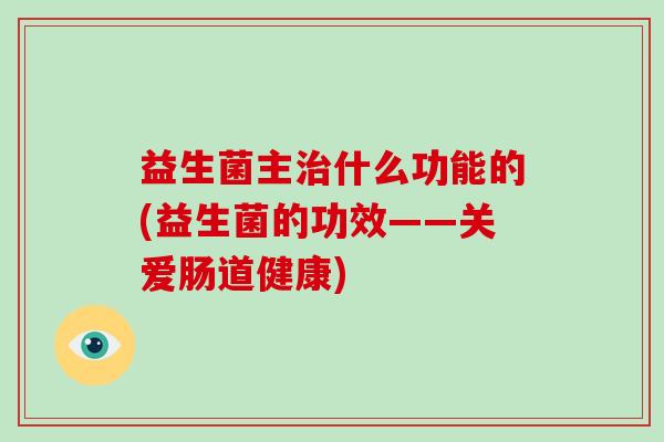 益生菌主治什么功能的(益生菌的功效——关爱肠道健康)