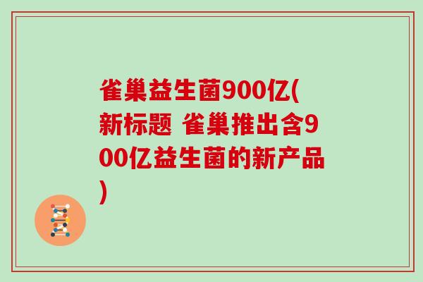 雀巢益生菌900亿(新标题 雀巢推出含900亿益生菌的新产品)