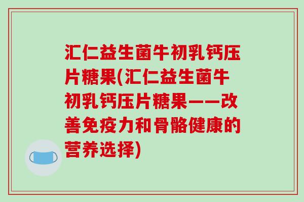 汇仁益生菌牛初乳钙压片糖果(汇仁益生菌牛初乳钙压片糖果——改善免疫力和骨骼健康的营养选择)