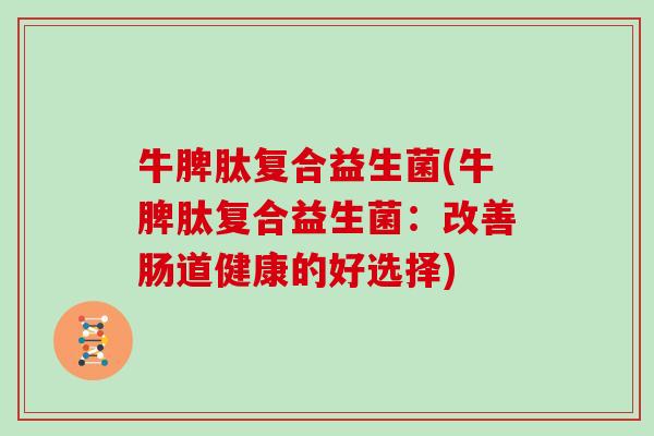 牛脾肽复合益生菌(牛脾肽复合益生菌：改善肠道健康的好选择)