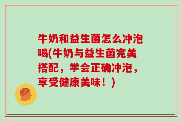 牛奶和益生菌怎么冲泡喝(牛奶与益生菌完美搭配，学会正确冲泡，享受健康美味！)