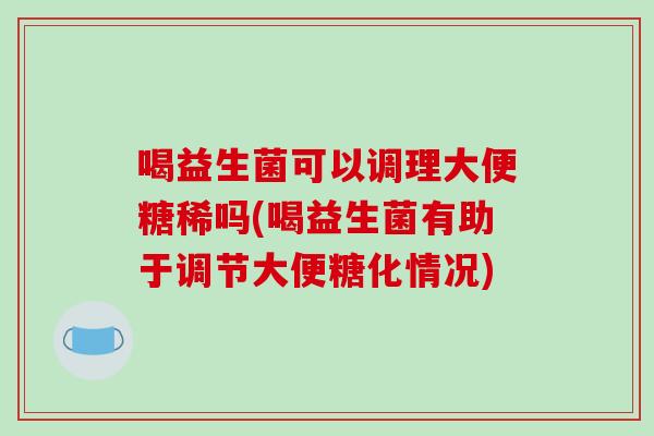 喝益生菌可以调理大便糖稀吗(喝益生菌有助于调节大便糖化情况)