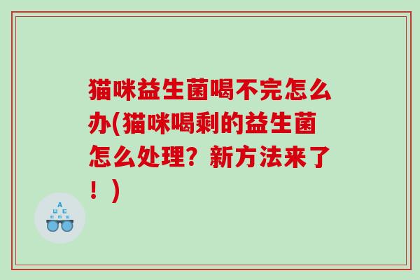猫咪益生菌喝不完怎么办(猫咪喝剩的益生菌怎么处理？新方法来了！)