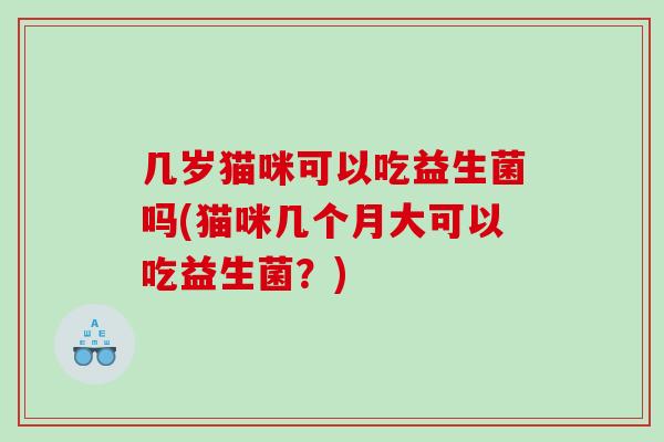 几岁猫咪可以吃益生菌吗(猫咪几个月大可以吃益生菌？)
