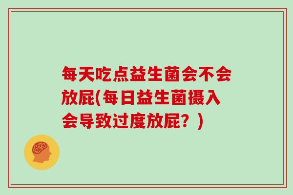 每天吃点益生菌会不会放屁(每日益生菌摄入会导致过度放屁？)