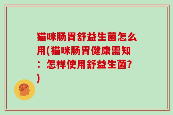 猫咪肠胃舒益生菌怎么用(猫咪肠胃健康需知：怎样使用舒益生菌？)