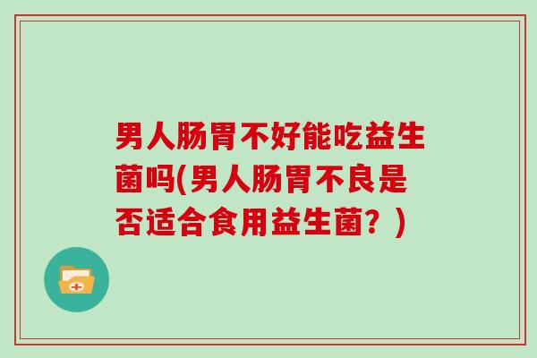 男人肠胃不好能吃益生菌吗(男人肠胃不良是否适合食用益生菌？)