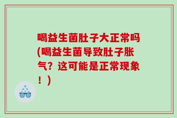 喝益生菌肚子大正常吗(喝益生菌导致肚子胀气？这可能是正常现象！)