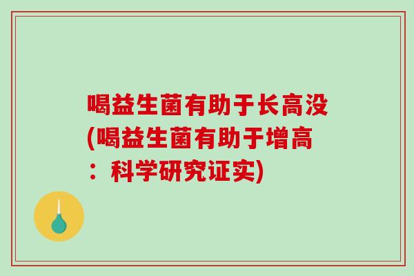 喝益生菌有助于长高没(喝益生菌有助于增高：科学研究证实)