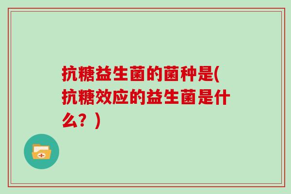 抗糖益生菌的菌种是(抗糖效应的益生菌是什么？)