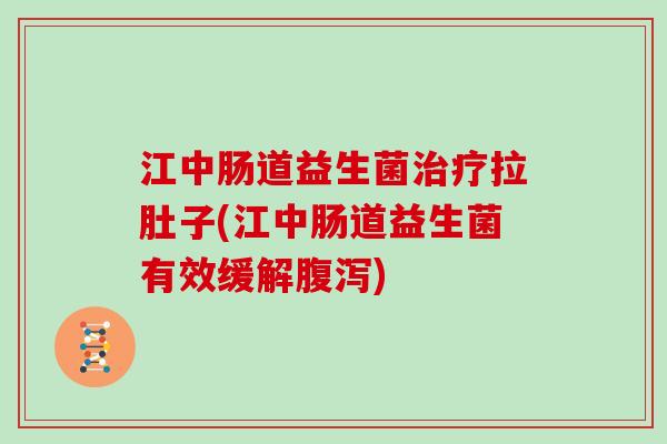 江中肠道益生菌治疗拉肚子(江中肠道益生菌有效缓解腹泻)